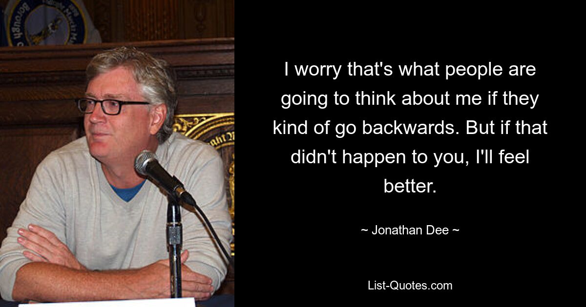 I worry that's what people are going to think about me if they kind of go backwards. But if that didn't happen to you, I'll feel better. — © Jonathan Dee