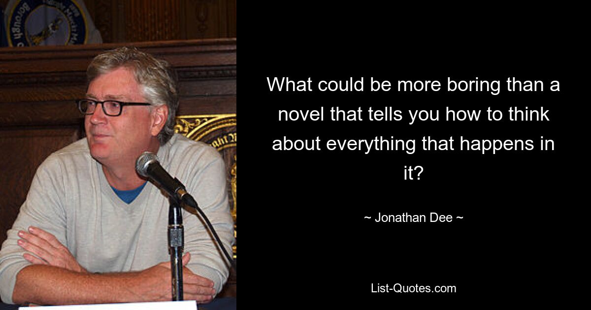 What could be more boring than a novel that tells you how to think about everything that happens in it? — © Jonathan Dee