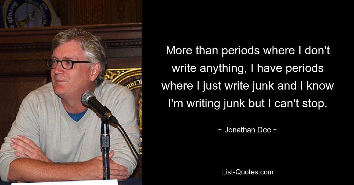 More than periods where I don't write anything, I have periods where I just write junk and I know I'm writing junk but I can't stop. — © Jonathan Dee