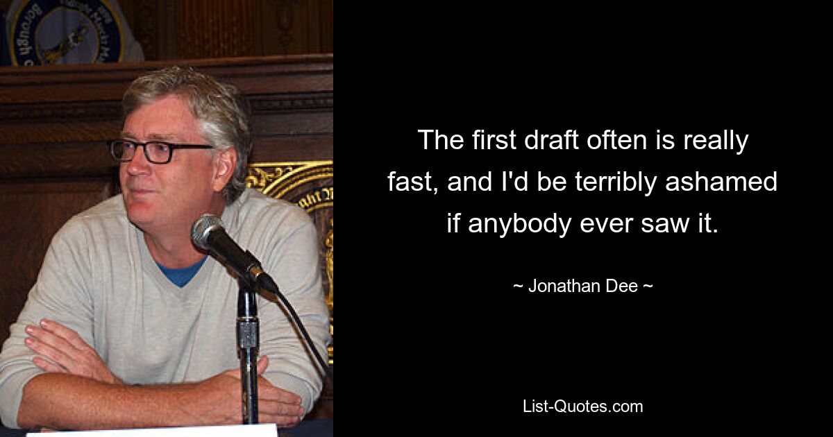 The first draft often is really fast, and I'd be terribly ashamed if anybody ever saw it. — © Jonathan Dee