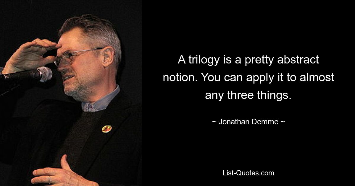 A trilogy is a pretty abstract notion. You can apply it to almost any three things. — © Jonathan Demme