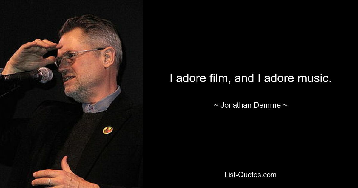 I adore film, and I adore music. — © Jonathan Demme