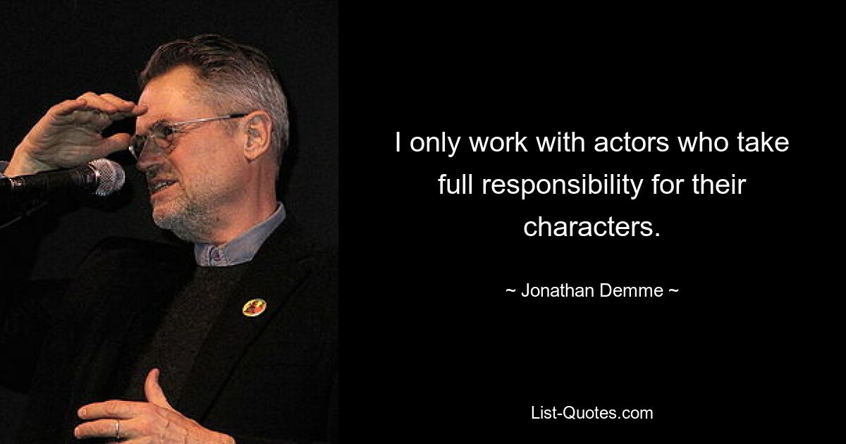 I only work with actors who take full responsibility for their characters. — © Jonathan Demme