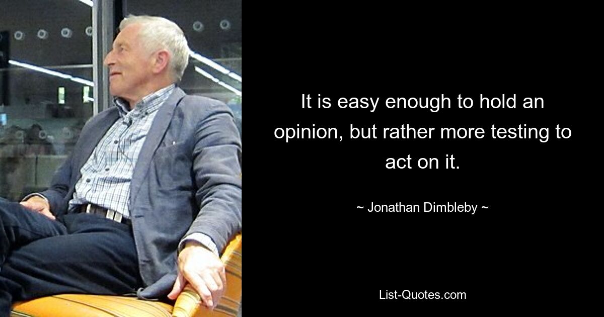 It is easy enough to hold an opinion, but rather more testing to act on it. — © Jonathan Dimbleby