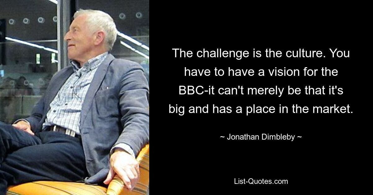 The challenge is the culture. You have to have a vision for the BBC-it can't merely be that it's big and has a place in the market. — © Jonathan Dimbleby