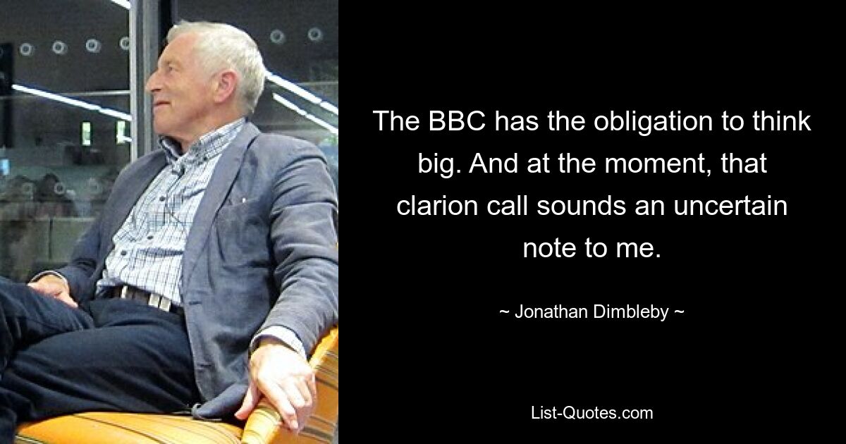 The BBC has the obligation to think big. And at the moment, that clarion call sounds an uncertain note to me. — © Jonathan Dimbleby