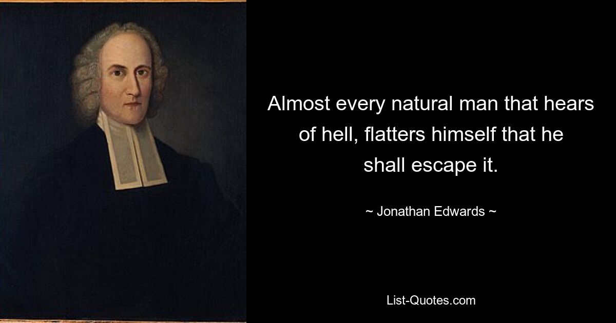 Almost every natural man that hears of hell, flatters himself that he shall escape it. — © Jonathan Edwards