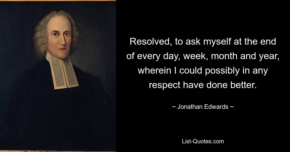 Resolved, to ask myself at the end of every day, week, month and year, wherein I could possibly in any respect have done better. — © Jonathan Edwards