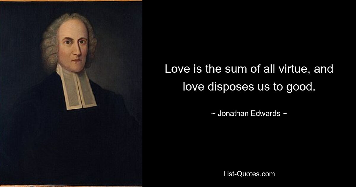 Love is the sum of all virtue, and love disposes us to good. — © Jonathan Edwards