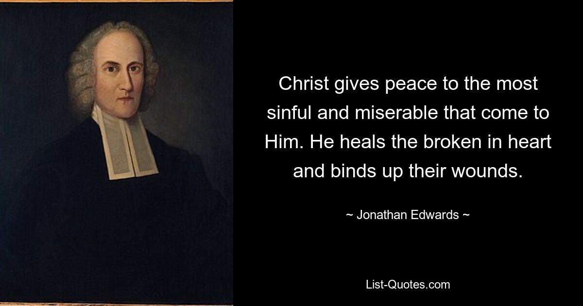 Christ gives peace to the most sinful and miserable that come to Him. He heals the broken in heart and binds up their wounds. — © Jonathan Edwards