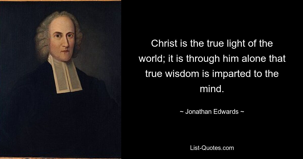 Christ is the true light of the world; it is through him alone that true wisdom is imparted to the mind. — © Jonathan Edwards