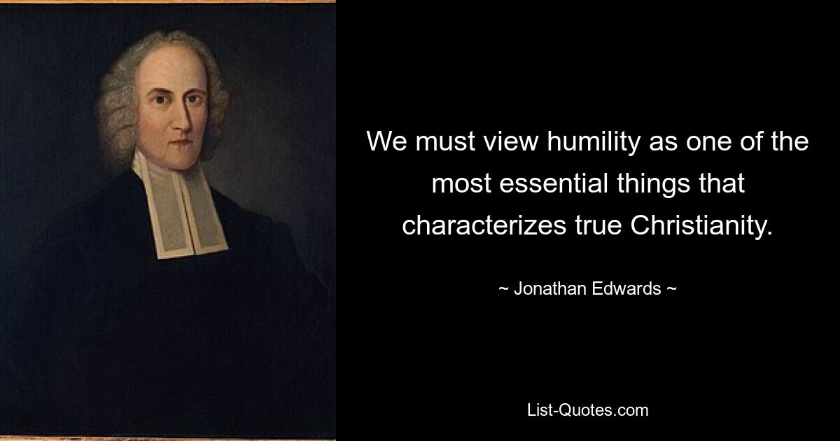 We must view humility as one of the most essential things that characterizes true Christianity. — © Jonathan Edwards