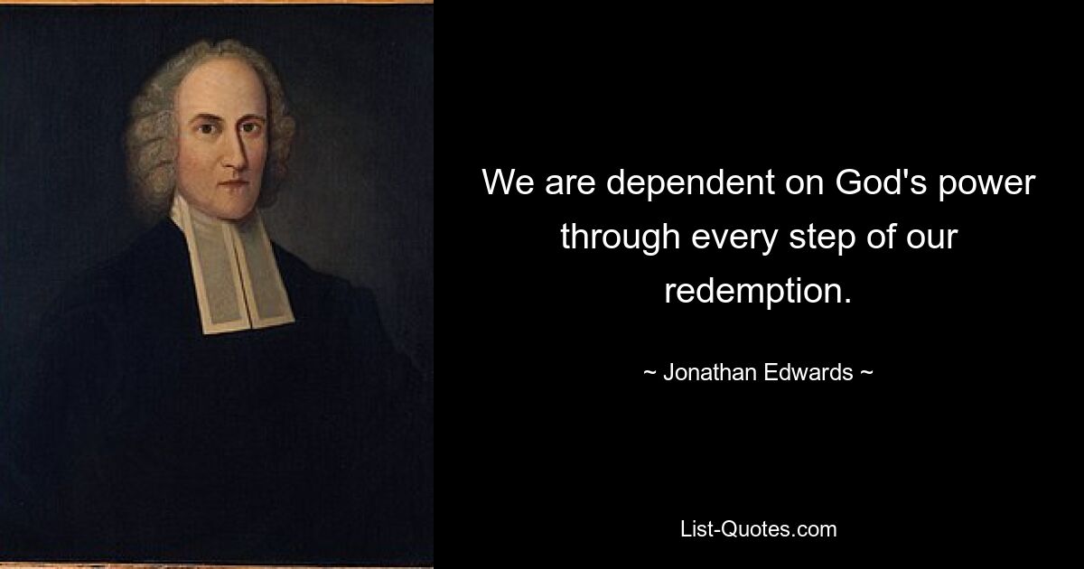 We are dependent on God's power through every step of our redemption. — © Jonathan Edwards