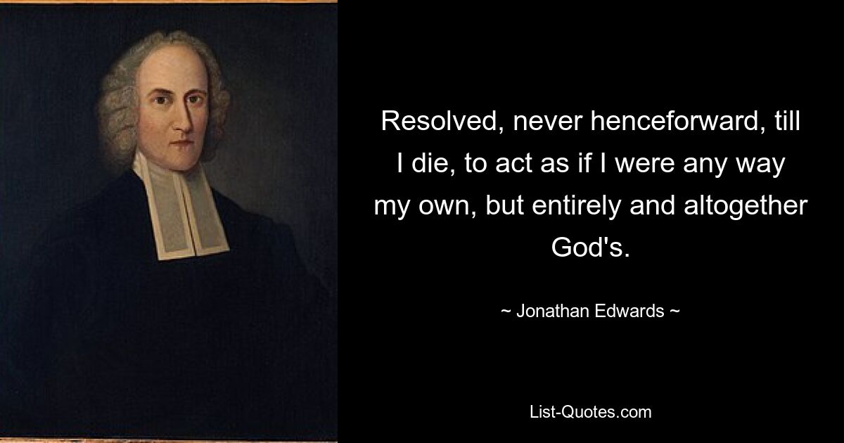 Resolved, never henceforward, till I die, to act as if I were any way my own, but entirely and altogether God's. — © Jonathan Edwards