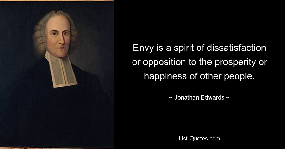 Envy is a spirit of dissatisfaction or opposition to the prosperity or happiness of other people. — © Jonathan Edwards