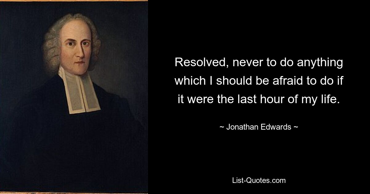 Resolved, never to do anything which I should be afraid to do if it were the last hour of my life. — © Jonathan Edwards