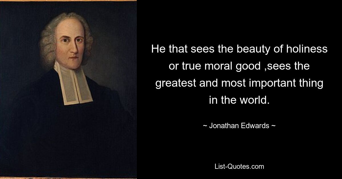 He that sees the beauty of holiness or true moral good ,sees the greatest and most important thing in the world. — © Jonathan Edwards