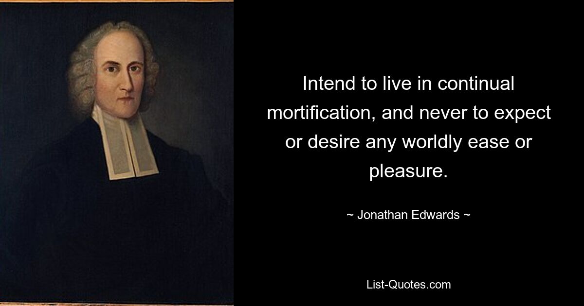 Intend to live in continual mortification, and never to expect or desire any worldly ease or pleasure. — © Jonathan Edwards