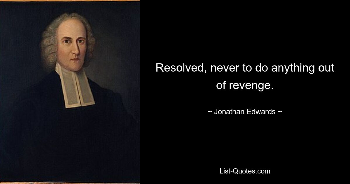 Resolved, never to do anything out of revenge. — © Jonathan Edwards