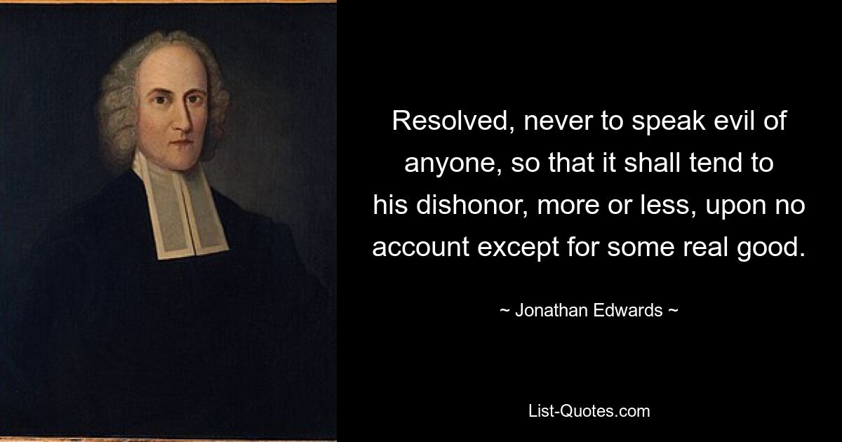 Resolved, never to speak evil of anyone, so that it shall tend to his dishonor, more or less, upon no account except for some real good. — © Jonathan Edwards