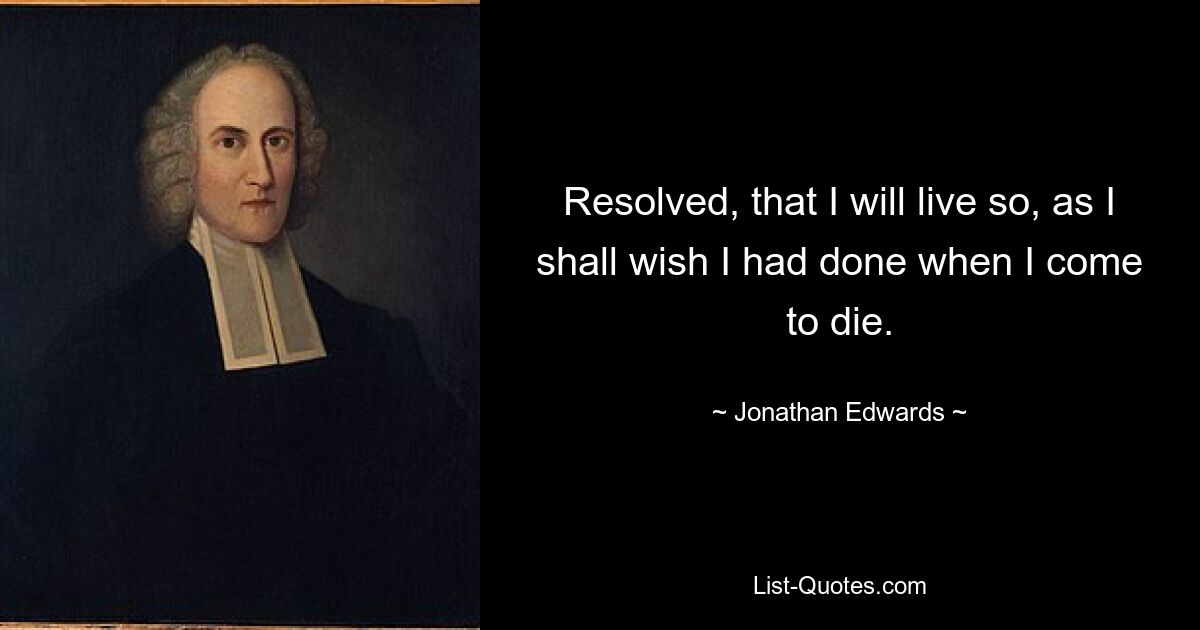 Resolved, that I will live so, as I shall wish I had done when I come to die. — © Jonathan Edwards