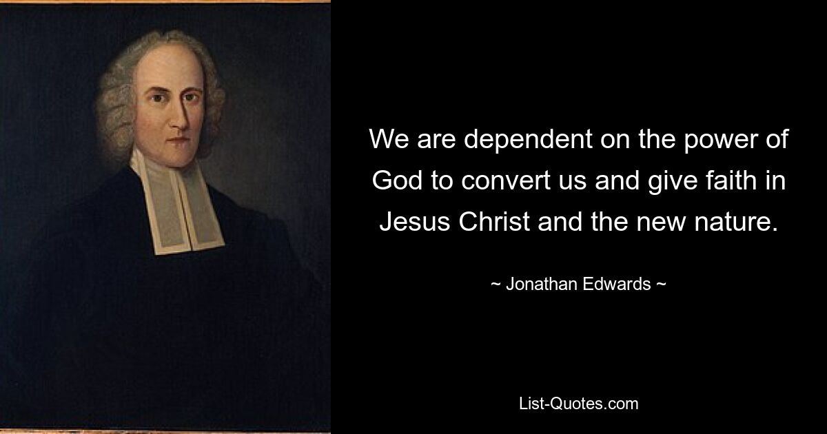 We are dependent on the power of God to convert us and give faith in Jesus Christ and the new nature. — © Jonathan Edwards