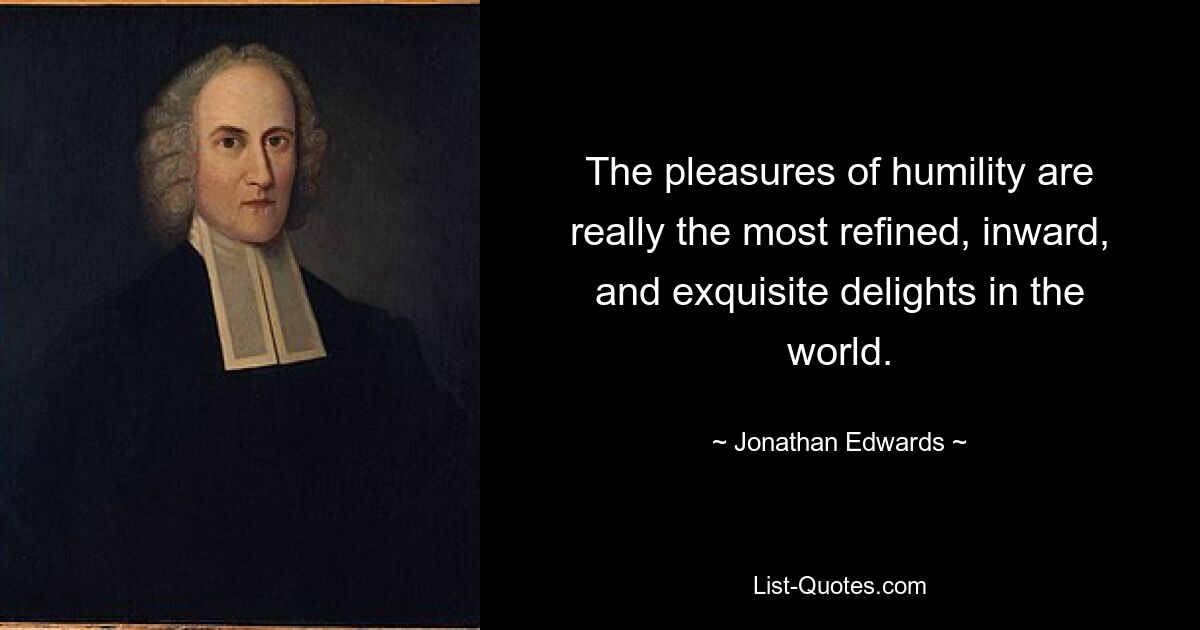 The pleasures of humility are really the most refined, inward, and exquisite delights in the world. — © Jonathan Edwards