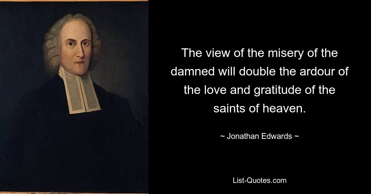 The view of the misery of the damned will double the ardour of the love and gratitude of the saints of heaven. — © Jonathan Edwards