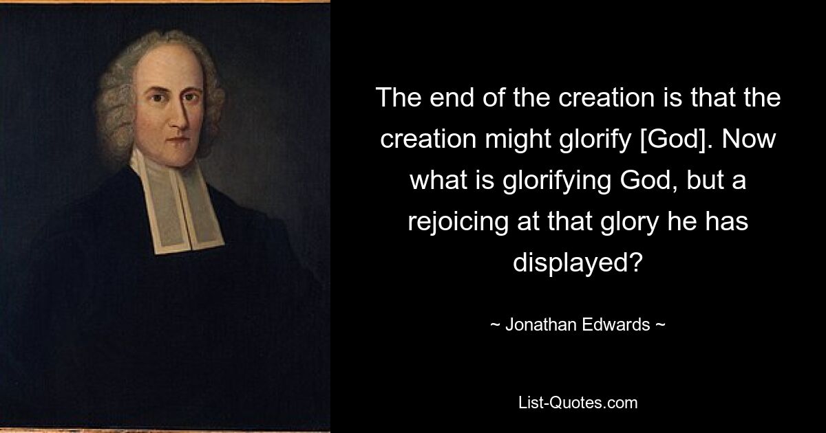 The end of the creation is that the creation might glorify [God]. Now what is glorifying God, but a rejoicing at that glory he has displayed? — © Jonathan Edwards