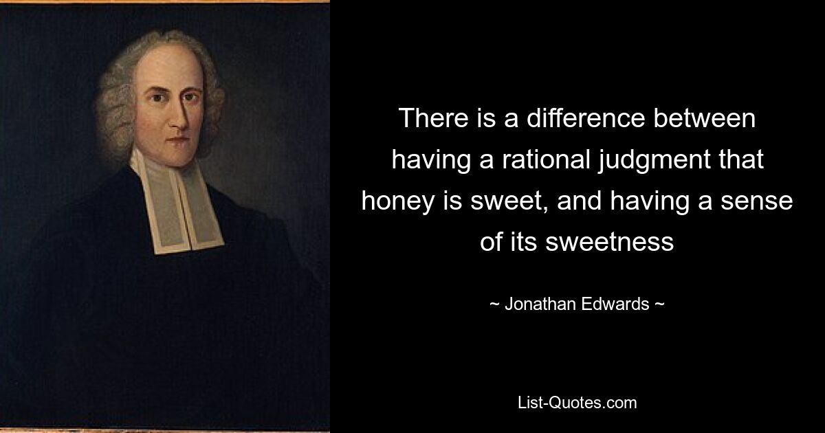 There is a difference between having a rational judgment that honey is sweet, and having a sense of its sweetness — © Jonathan Edwards