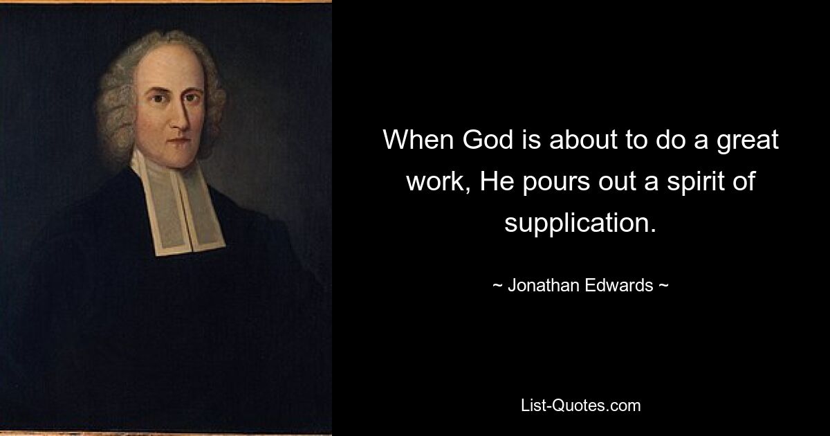 When God is about to do a great work, He pours out a spirit of supplication. — © Jonathan Edwards