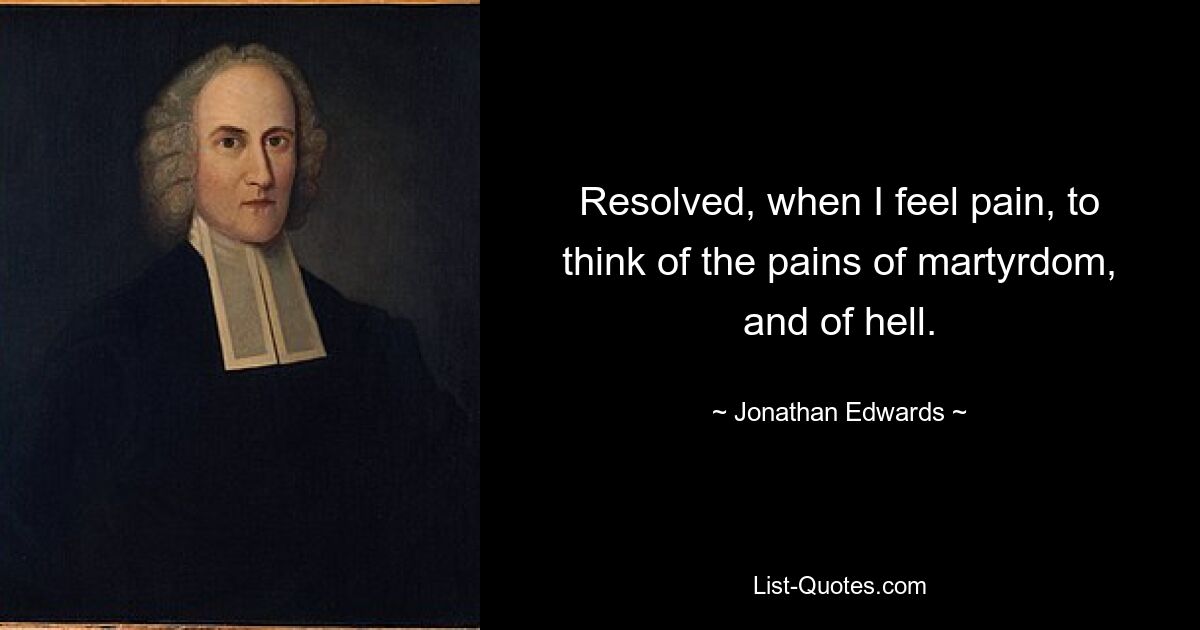 Resolved, when I feel pain, to think of the pains of martyrdom, and of hell. — © Jonathan Edwards