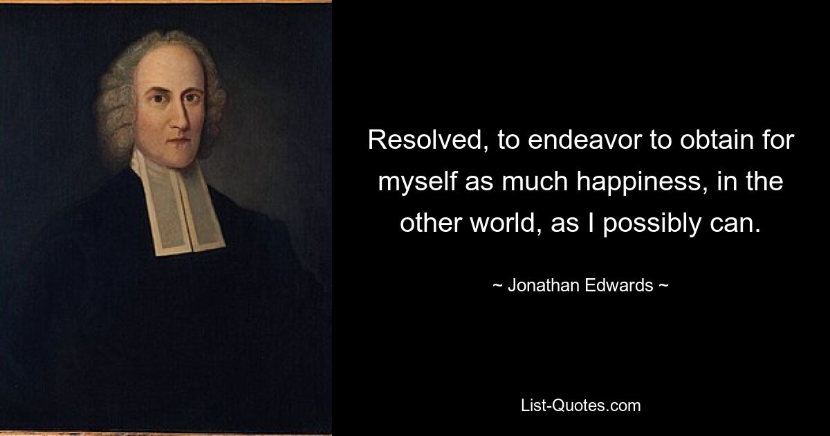 Resolved, to endeavor to obtain for myself as much happiness, in the other world, as I possibly can. — © Jonathan Edwards