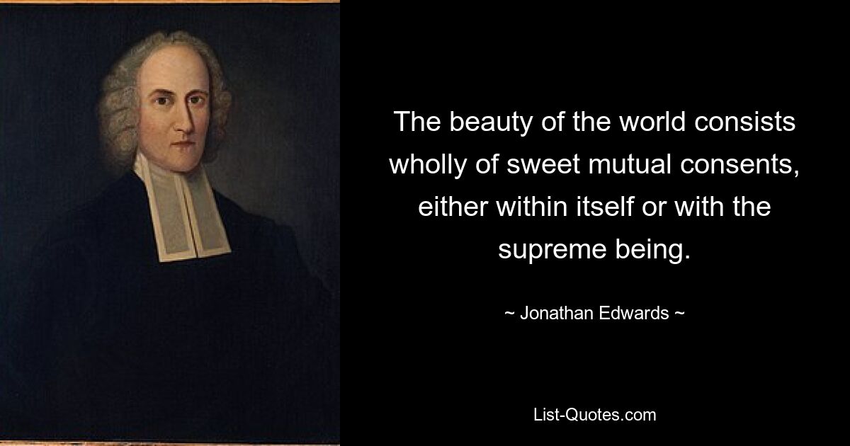 The beauty of the world consists wholly of sweet mutual consents, either within itself or with the supreme being. — © Jonathan Edwards