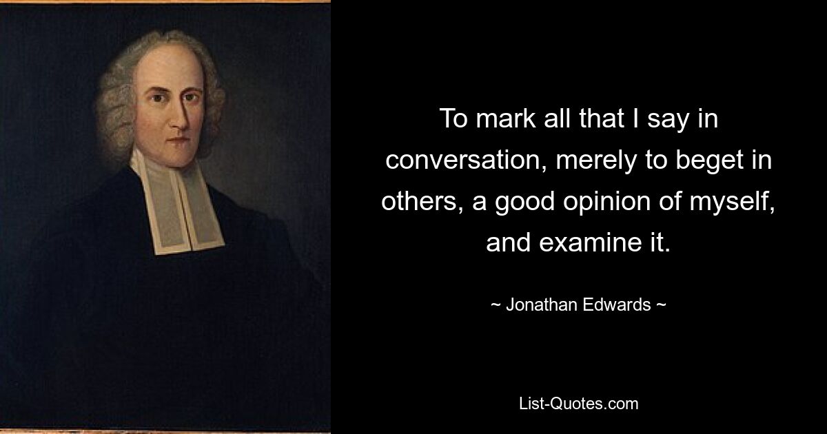 To mark all that I say in conversation, merely to beget in others, a good opinion of myself, and examine it. — © Jonathan Edwards