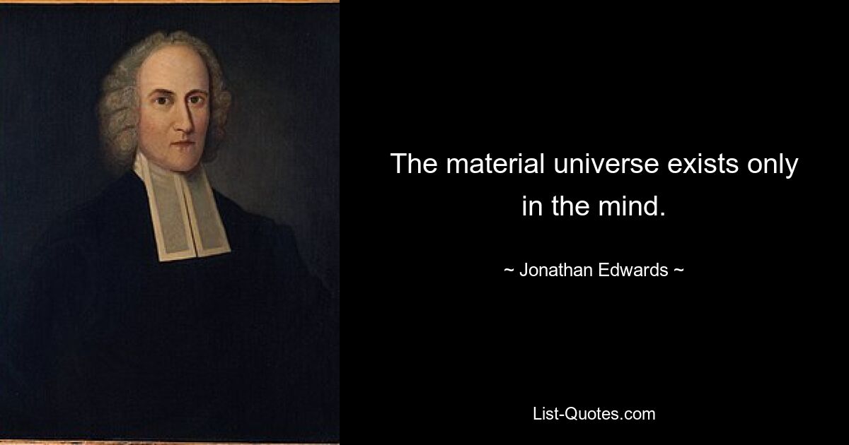 The material universe exists only in the mind. — © Jonathan Edwards