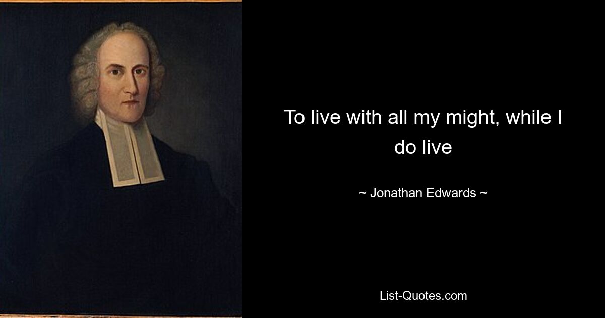 To live with all my might, while I do live — © Jonathan Edwards