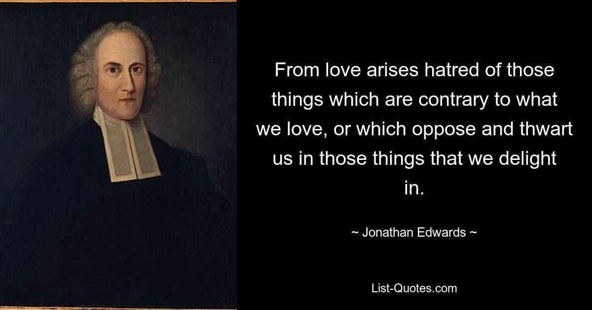 From love arises hatred of those things which are contrary to what we love, or which oppose and thwart us in those things that we delight in. — © Jonathan Edwards