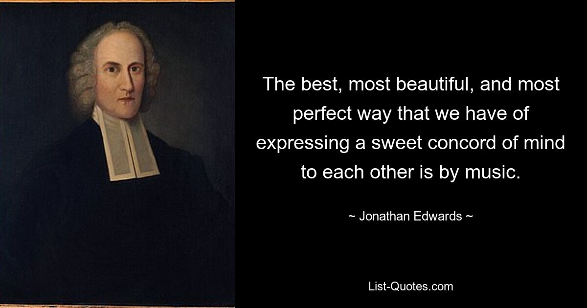 The best, most beautiful, and most perfect way that we have of expressing a sweet concord of mind to each other is by music. — © Jonathan Edwards