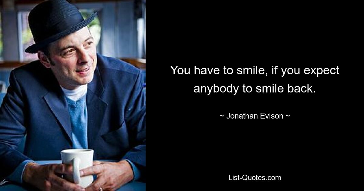 You have to smile, if you expect anybody to smile back. — © Jonathan Evison