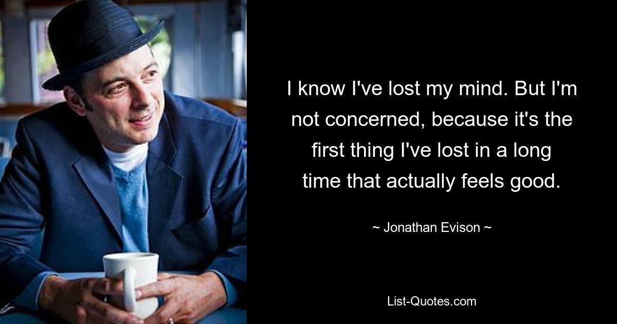 I know I've lost my mind. But I'm not concerned, because it's the first thing I've lost in a long time that actually feels good. — © Jonathan Evison