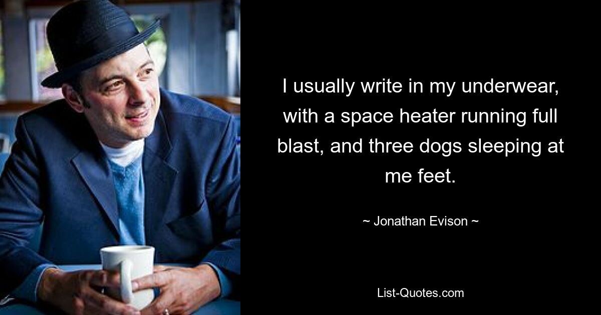 I usually write in my underwear, with a space heater running full blast, and three dogs sleeping at me feet. — © Jonathan Evison