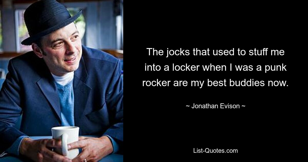 The jocks that used to stuff me into a locker when I was a punk rocker are my best buddies now. — © Jonathan Evison