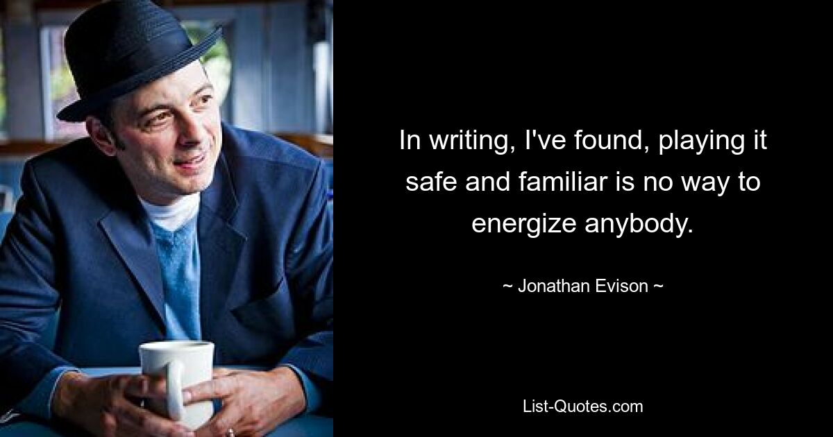 In writing, I've found, playing it safe and familiar is no way to energize anybody. — © Jonathan Evison