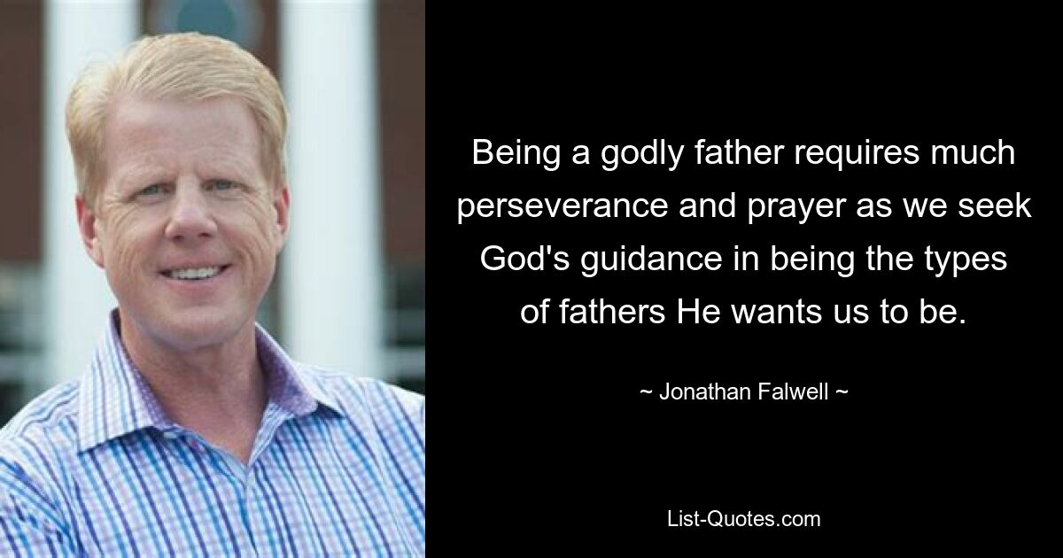 Being a godly father requires much perseverance and prayer as we seek God's guidance in being the types of fathers He wants us to be. — © Jonathan Falwell