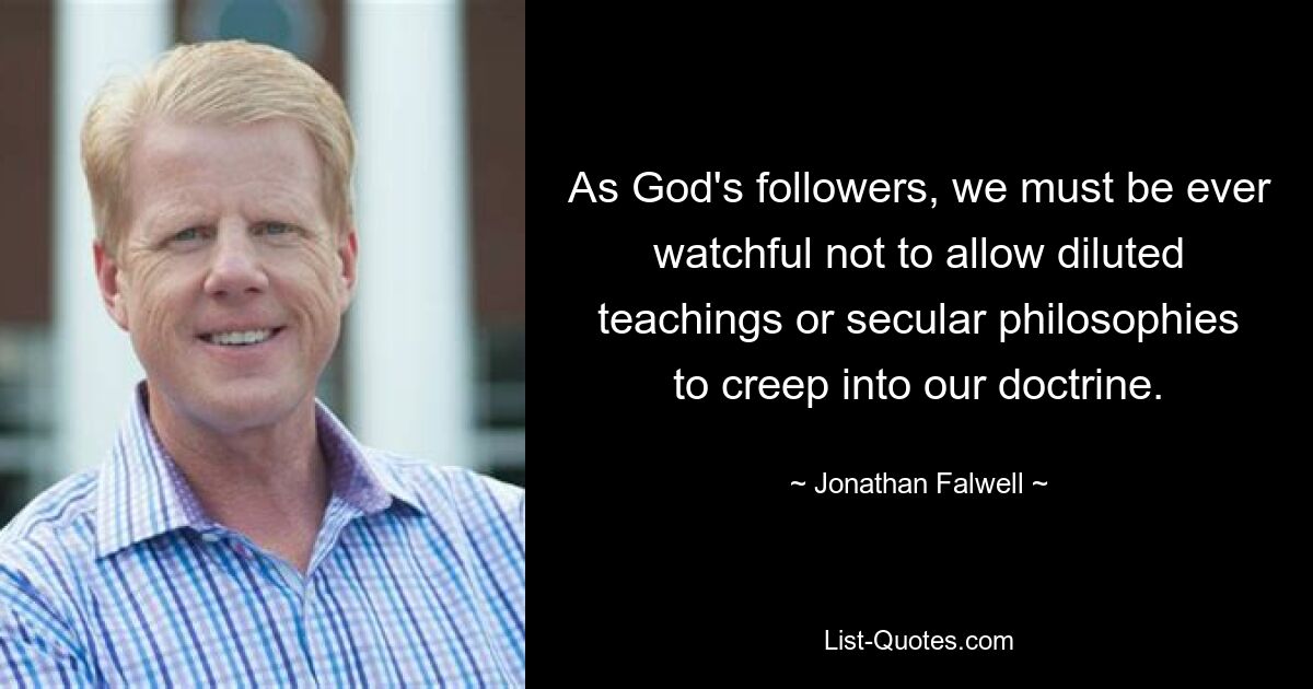 As God's followers, we must be ever watchful not to allow diluted teachings or secular philosophies to creep into our doctrine. — © Jonathan Falwell