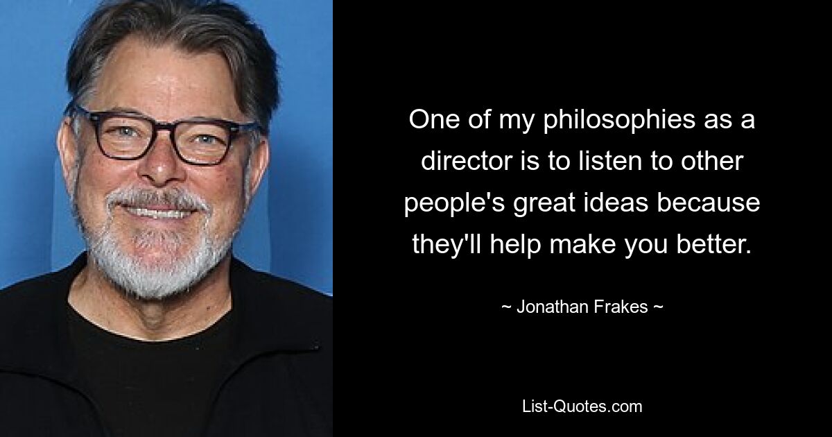 One of my philosophies as a director is to listen to other people's great ideas because they'll help make you better. — © Jonathan Frakes