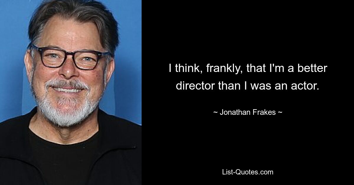 I think, frankly, that I'm a better director than I was an actor. — © Jonathan Frakes