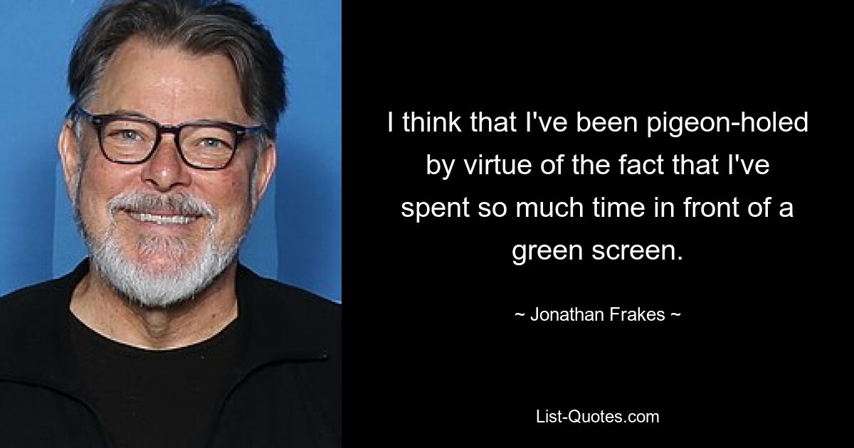 I think that I've been pigeon-holed by virtue of the fact that I've spent so much time in front of a green screen. — © Jonathan Frakes