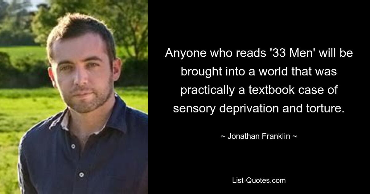 Anyone who reads '33 Men' will be brought into a world that was practically a textbook case of sensory deprivation and torture. — © Jonathan Franklin